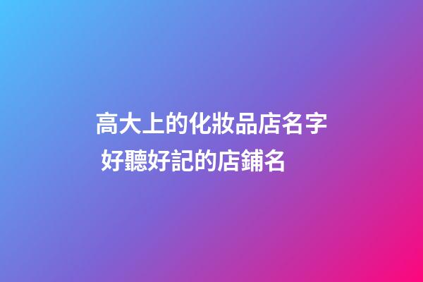 高大上的化妝品店名字 好聽好記的店鋪名-第1張-店鋪起名-玄機派